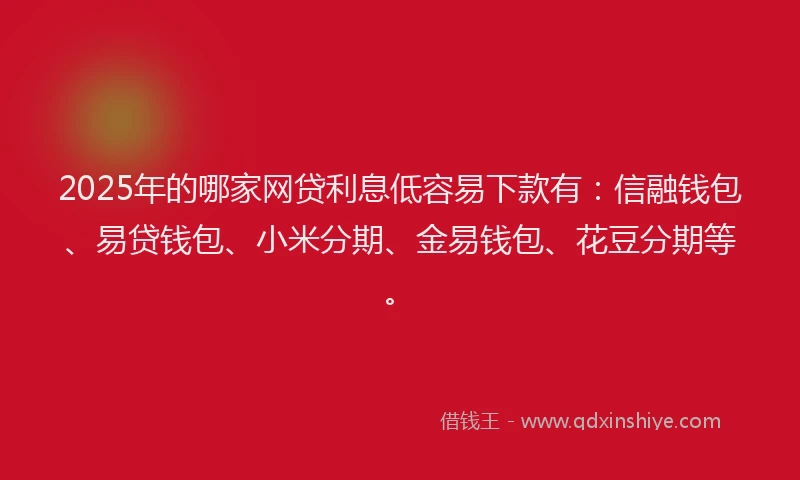 2025年的哪家网贷利息低容易下款有：信融钱包、易贷钱包、小米分期、金易钱包、花豆分期等。