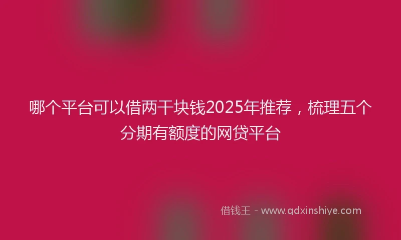 哪个平台可以借两干块钱2025年推荐，梳理五个分期有额度的网贷平台