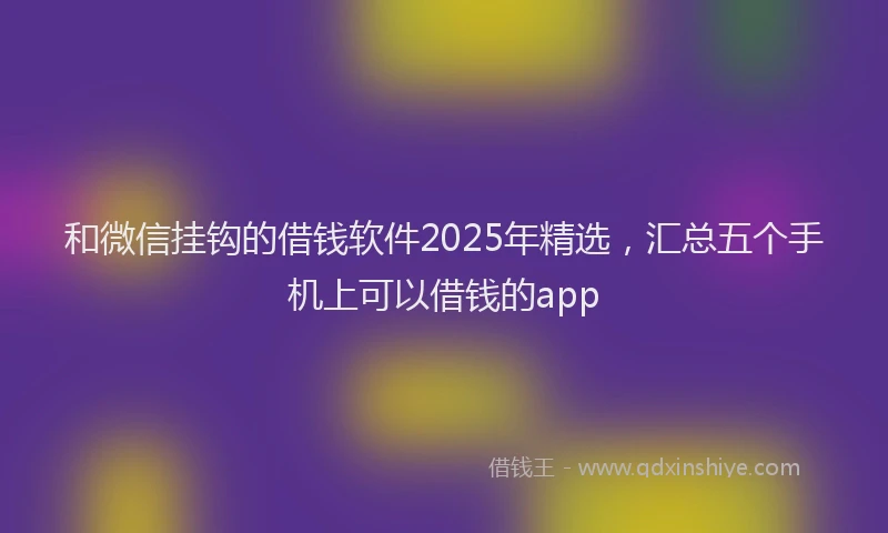 和微信挂钩的借钱软件2025年精选，汇总五个手机上可以借钱的app