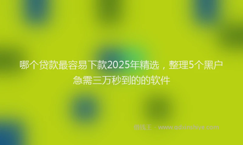 哪个贷款最容易下款2025年精选，整理5个黑户急需三万秒到的的软件