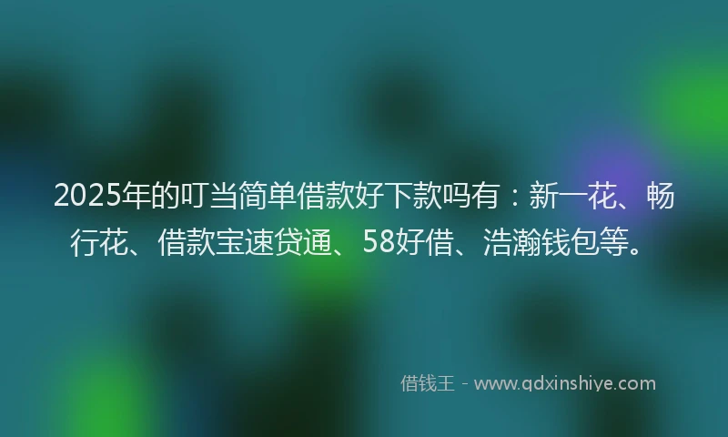 2025年的叮当简单借款好下款吗有：新一花、畅行花、借款宝速贷通、58好借、浩瀚钱包等。