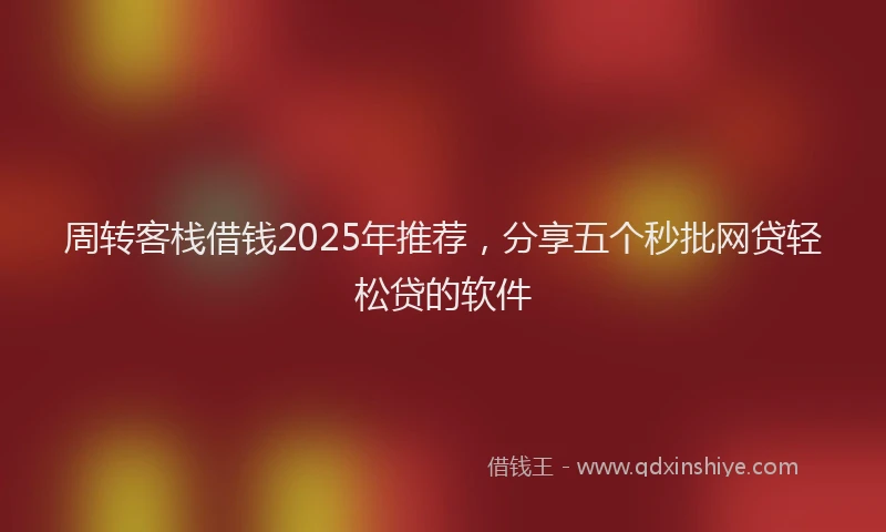 周转客栈借钱2025年推荐，分享五个秒批网贷轻松贷的软件