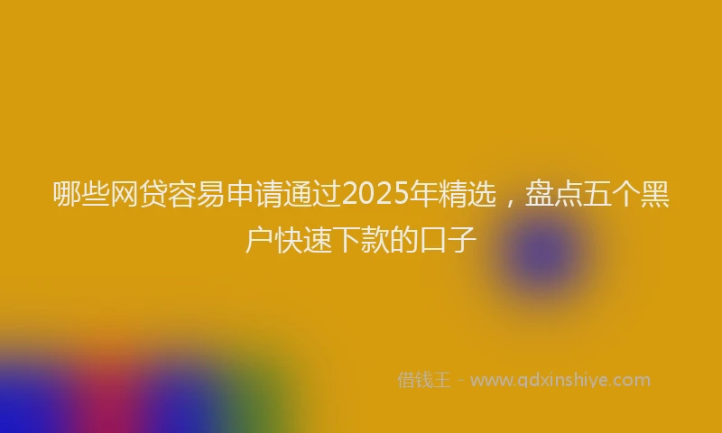 哪些网贷容易申请通过2025年精选，盘点五个黑户快速下款的口子
