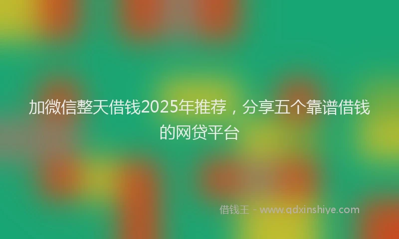 加微信整天借钱2025年推荐，分享五个靠谱借钱的网贷平台