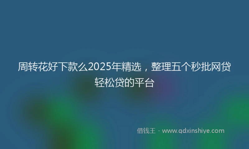 周转花好下款么2025年精选，整理五个秒批网贷轻松贷的平台