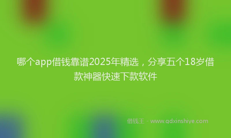 哪个app借钱靠谱2025年精选，分享五个18岁借款神器快速下款软件