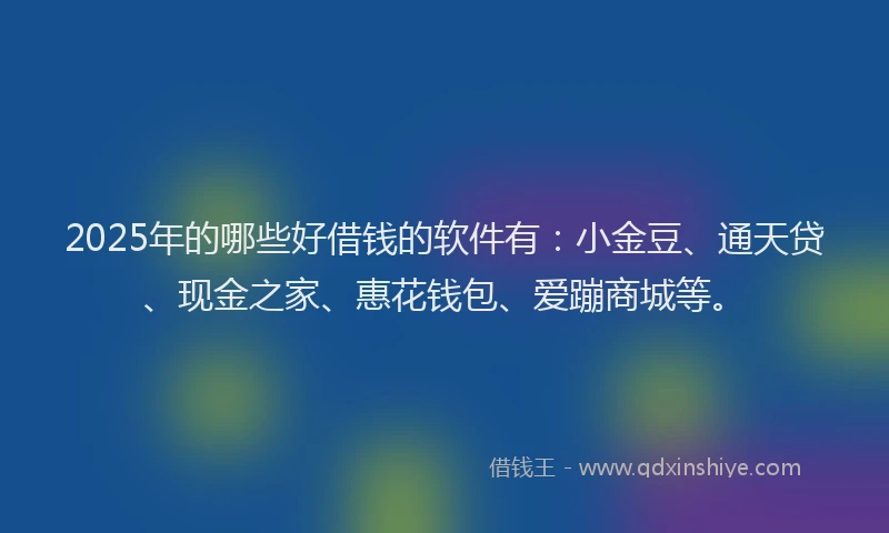 2025年的哪些好借钱的软件有：小金豆、通天贷、现金之家、惠花钱包、爱蹦商城等。