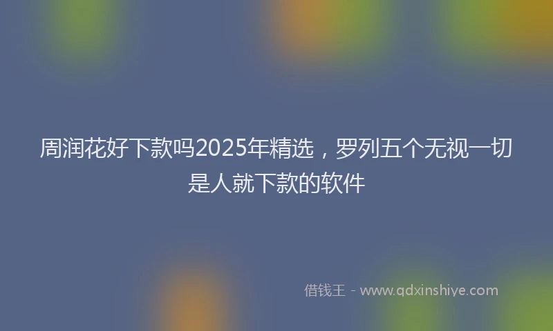 周润花好下款吗2025年精选，罗列五个无视一切是人就下款的软件