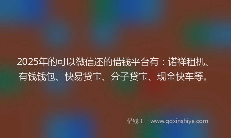 2025年的可以微信还的借钱平台有：诺祥租机、有钱钱包、快易贷宝、分子贷宝、现金快车等。