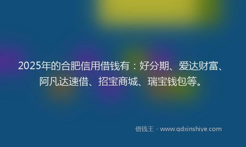 2025年的合肥信用借钱有：好分期、爱达财富、阿凡达速借、招宝商城、瑞宝钱包等。
