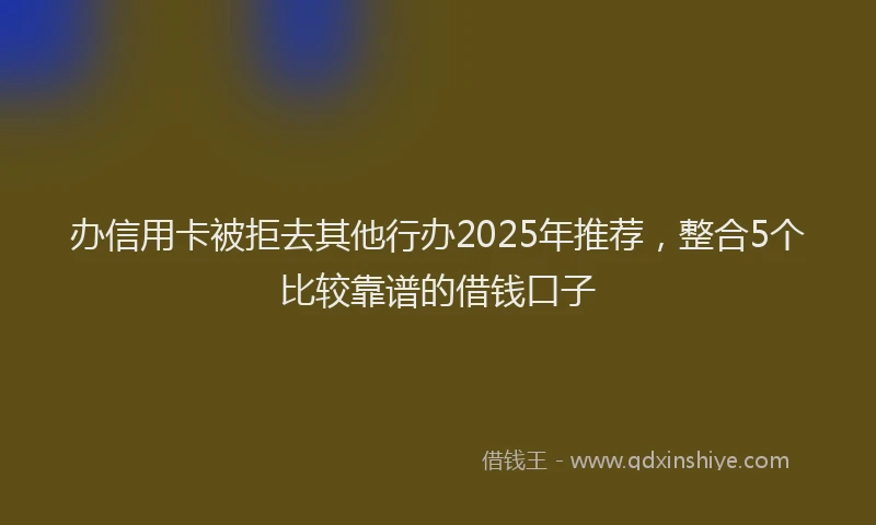 办信用卡被拒去其他行办2025年推荐，整合5个比较靠谱的借钱口子