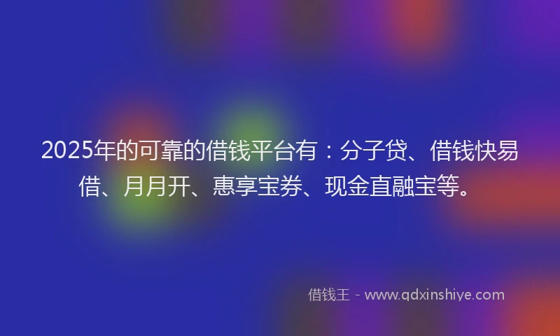 2025年的可靠的借钱平台有：分子贷、借钱快易借、月月开、惠享宝券、现金直融宝等。