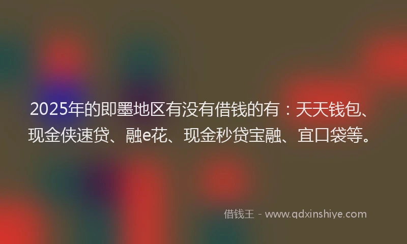 2025年的即墨地区有没有借钱的有：天天钱包、现金侠速贷、融e花、现金秒贷宝融、宜口袋等。
