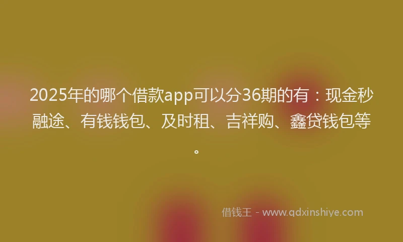 2025年的哪个借款app可以分36期的有：现金秒融途、有钱钱包、及时租、吉祥购、鑫贷钱包等。