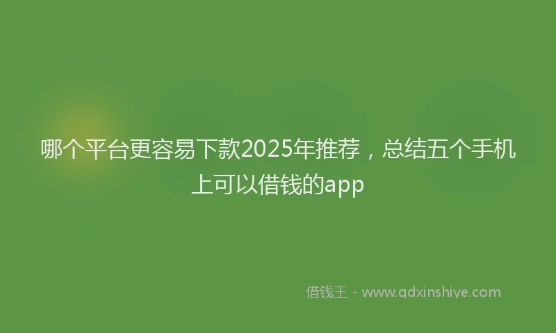哪个平台更容易下款2025年推荐，总结五个手机上可以借钱的app