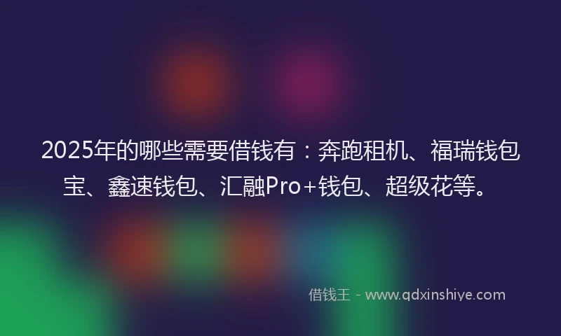 2025年的哪些需要借钱有：奔跑租机、福瑞钱包宝、鑫速钱包、汇融Pro+钱包、超级花等。