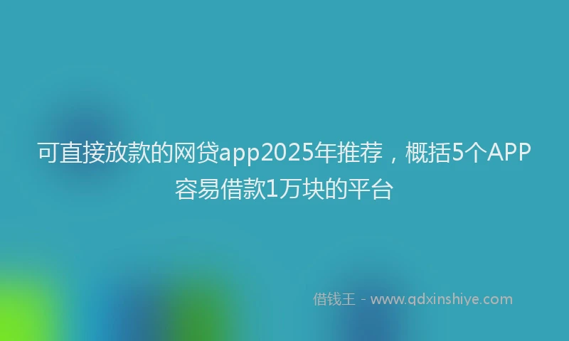 可直接放款的网贷app2025年推荐，概括5个APP容易借款1万块的平台
