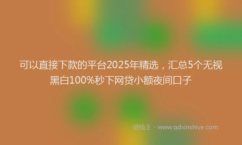 可以直接下款的平台2025年精选，汇总5个无视黑白100%秒下网贷小额夜间口子
