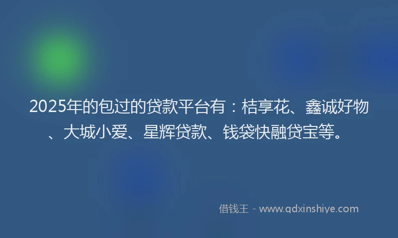2025年的包过的贷款平台有：桔享花、鑫诚好物、大城小爱、星辉贷款、钱袋快融贷宝等。
