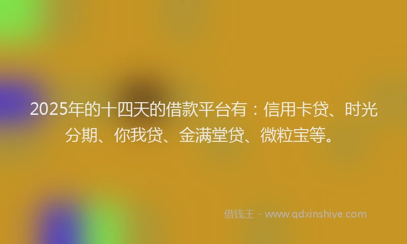 2025年的十四天的借款平台有：信用卡贷、时光分期、你我贷、金满堂贷、微粒宝等。