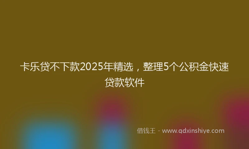 卡乐贷不下款2025年精选，整理5个公积金快速贷款软件