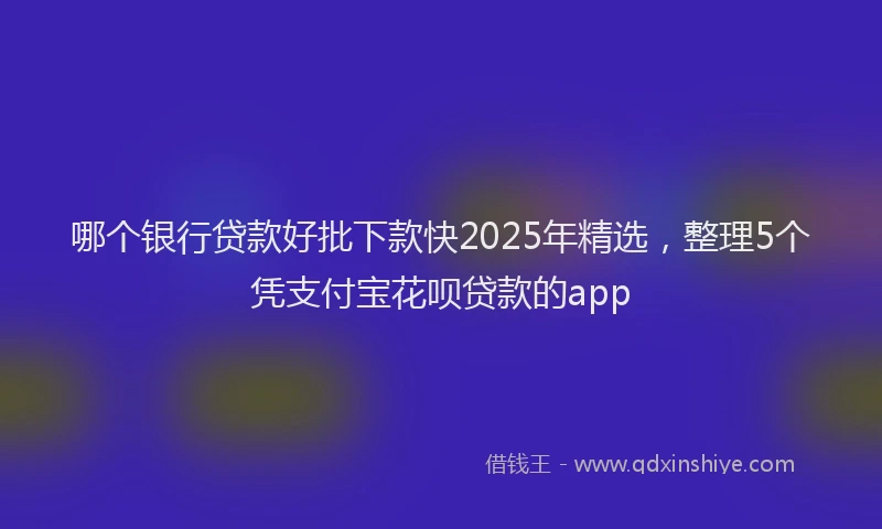 哪个银行贷款好批下款快2025年精选，整理5个凭支付宝花呗贷款的app