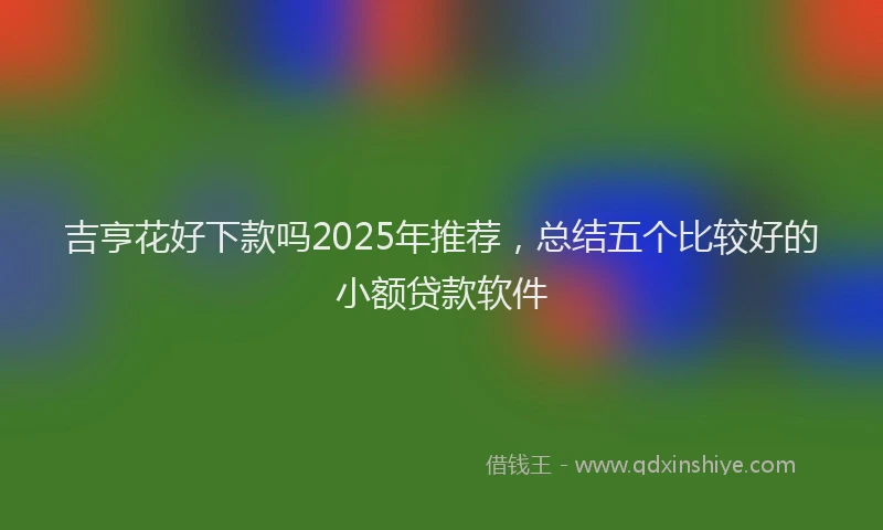 吉亨花好下款吗2025年推荐，总结五个比较好的小额贷款软件