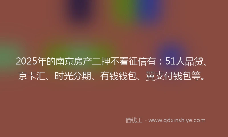 2025年的南京房产二押不看征信有：51人品贷、京卡汇、时光分期、有钱钱包、翼支付钱包等。
