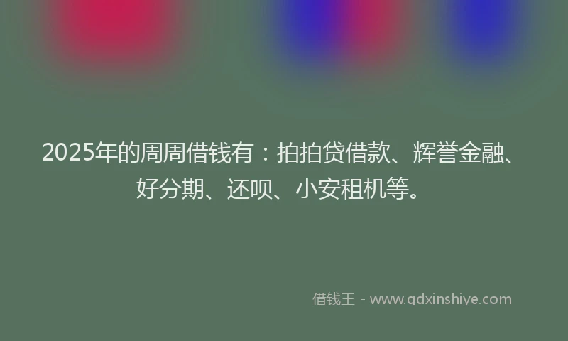 2025年的周周借钱有：拍拍贷借款、辉誉金融、好分期、还呗、小安租机等。
