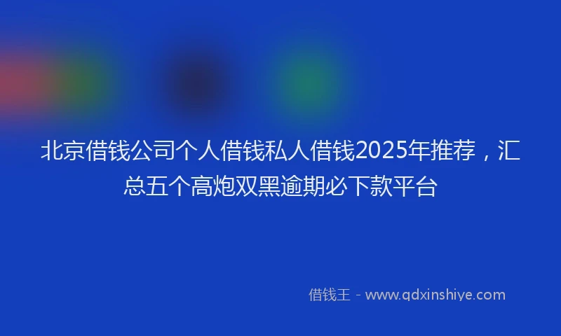 北京借钱公司个人借钱私人借钱2025年推荐，汇总五个高炮双黑逾期必下款平台