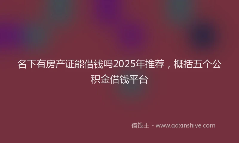 名下有房产证能借钱吗2025年推荐，概括五个公积金借钱平台