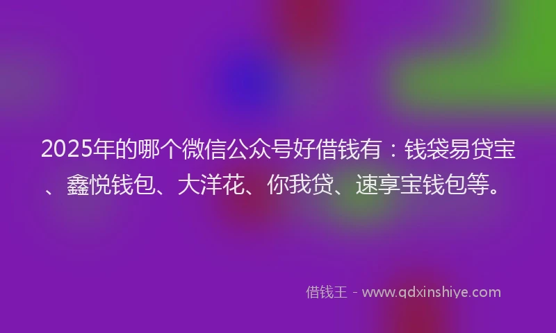 2025年的哪个微信公众号好借钱有：钱袋易贷宝、鑫悦钱包、大洋花、你我贷、速享宝钱包等。