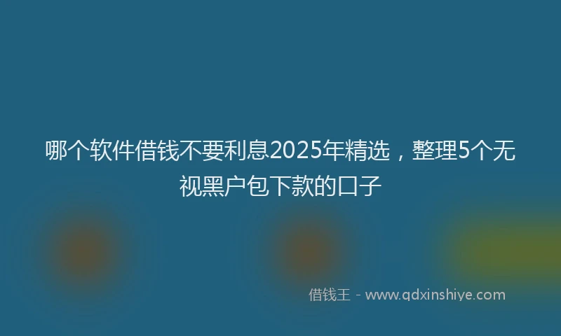 哪个软件借钱不要利息2025年精选，整理5个无视黑户包下款的口子