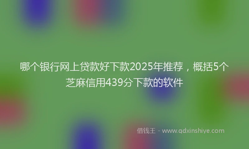 哪个银行网上贷款好下款2025年推荐，概括5个芝麻信用439分下款的软件
