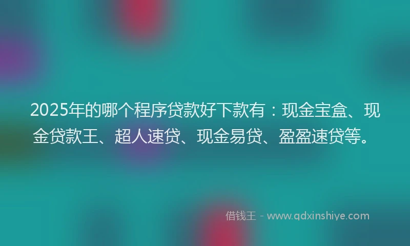 2025年的哪个程序贷款好下款有：现金宝盒、现金贷款王、超人速贷、现金易贷、盈盈速贷等。