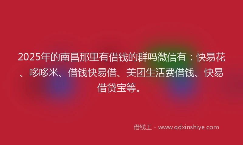 2025年的南昌那里有借钱的群吗微信有：快易花、哆哆米、借钱快易借、美团生活费借钱、快易借贷宝等。