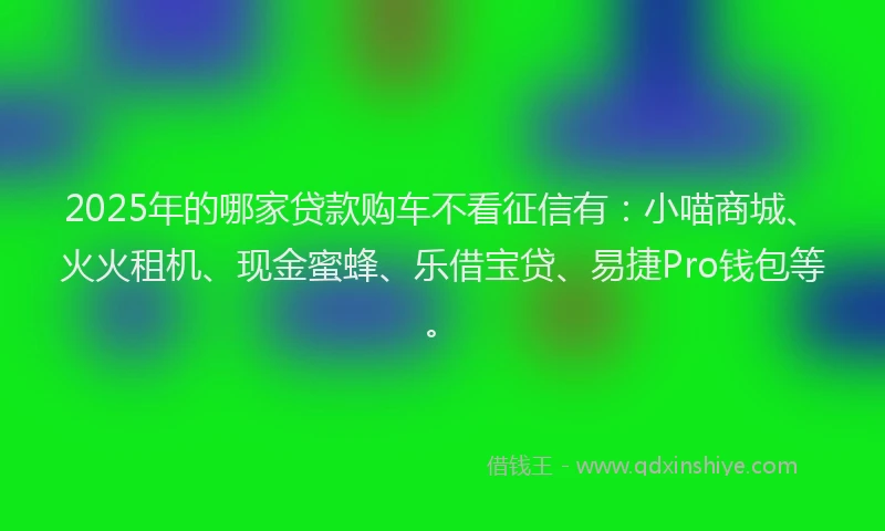 2025年的哪家贷款购车不看征信有：小喵商城、火火租机、现金蜜蜂、乐借宝贷、易捷Pro钱包等。