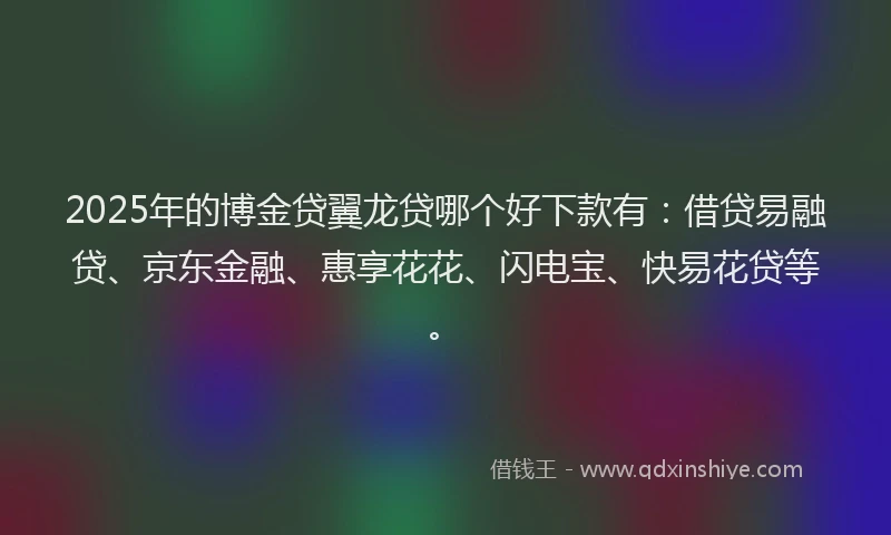 2025年的博金贷翼龙贷哪个好下款有：借贷易融贷、京东金融、惠享花花、闪电宝、快易花贷等。