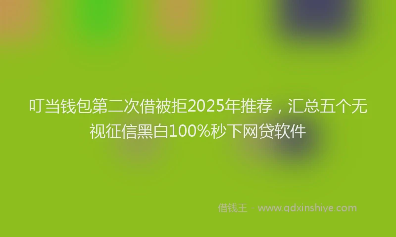 叮当钱包第二次借被拒2025年推荐，汇总五个无视征信黑白100%秒下网贷软件