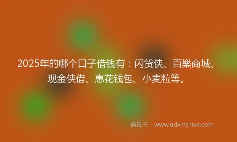 2025年的哪个口子借钱有：闪贷侠、百樂商城、现金侠借、惠花钱包、小麦粒等。