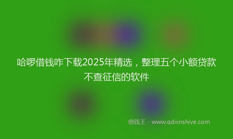 哈啰借钱咋下载2025年精选，整理五个小额贷款不查征信的软件