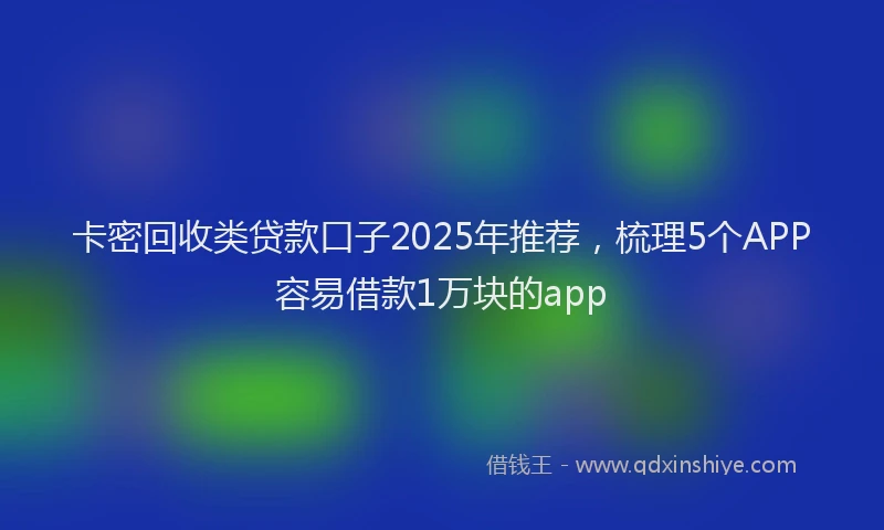 卡密回收类贷款口子2025年推荐，梳理5个APP容易借款1万块的app