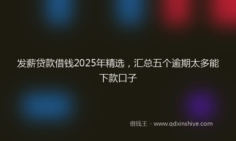 发薪贷款借钱2025年精选，汇总五个逾期太多能下款口子