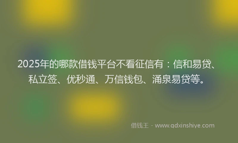 2025年的哪款借钱平台不看征信有：信和易贷、私立签、优秒通、万信钱包、涌泉易贷等。