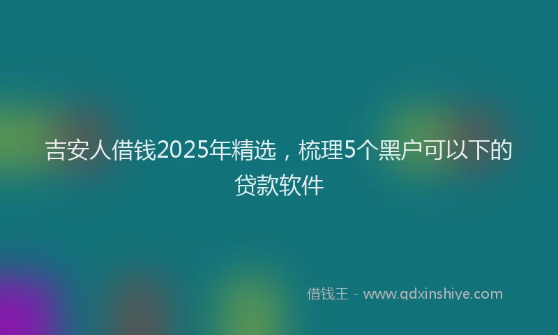 吉安人借钱2025年精选，梳理5个黑户可以下的贷款软件