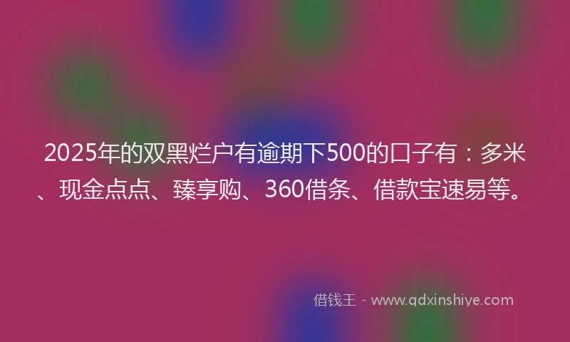 2025年的双黑烂户有逾期下500的口子有：多米、现金点点、臻享购、360借条、借款宝速易等。