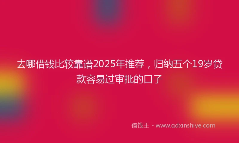 去哪借钱比较靠谱2025年推荐，归纳五个19岁贷款容易过审批的口子