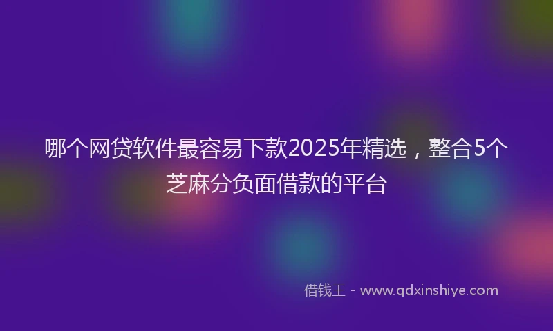 哪个网贷软件最容易下款2025年精选，整合5个芝麻分负面借款的平台
