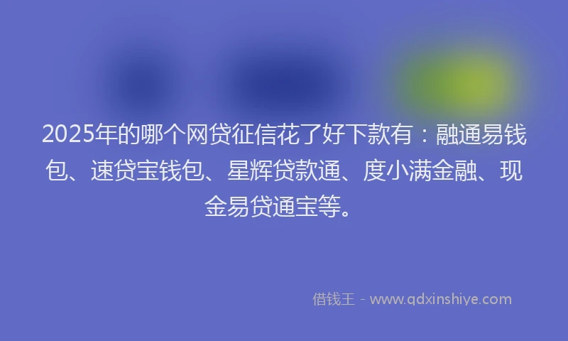 2025年的哪个网贷征信花了好下款有：融通易钱包、速贷宝钱包、星辉贷款通、度小满金融、现金易贷通宝等。