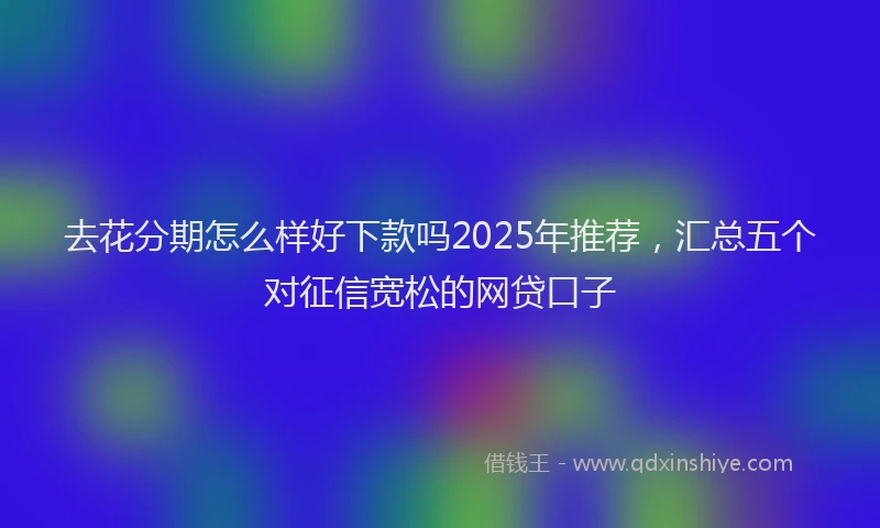 去花分期怎么样好下款吗2025年推荐，汇总五个对征信宽松的网贷口子